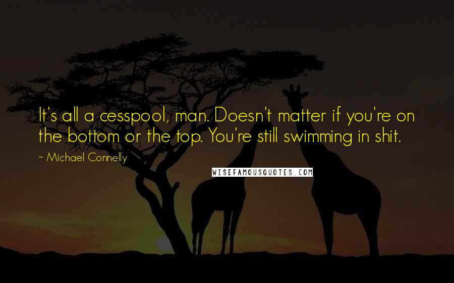 Michael Connelly Quotes: It's all a cesspool, man. Doesn't matter if you're on the bottom or the top. You're still swimming in shit.
