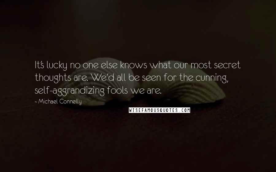 Michael Connelly Quotes: It's lucky no one else knows what our most secret thoughts are. We'd all be seen for the cunning, self-aggrandizing fools we are.