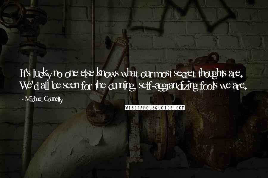 Michael Connelly Quotes: It's lucky no one else knows what our most secret thoughts are. We'd all be seen for the cunning, self-aggrandizing fools we are.