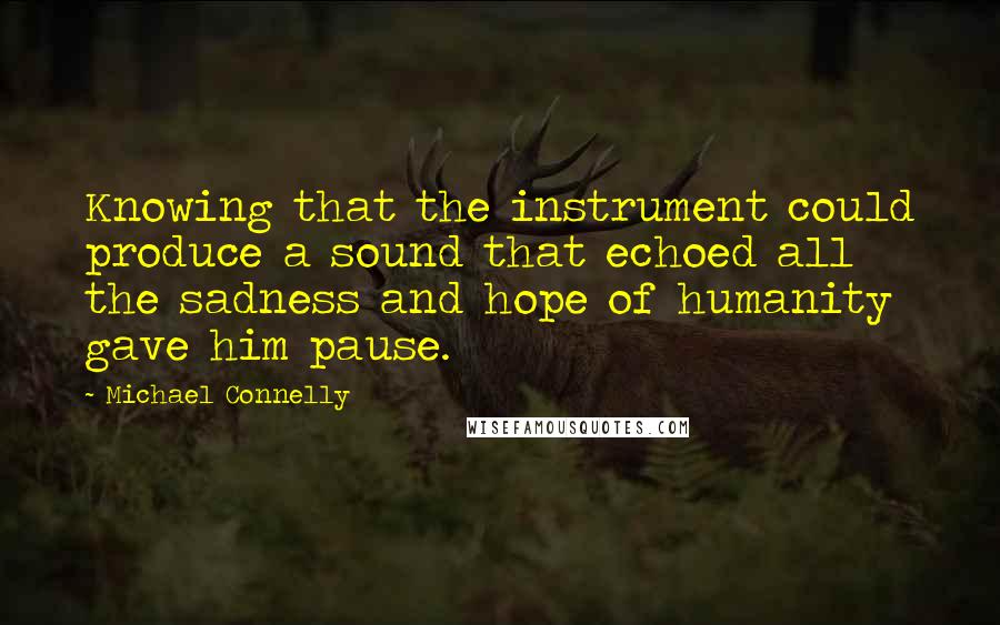 Michael Connelly Quotes: Knowing that the instrument could produce a sound that echoed all the sadness and hope of humanity gave him pause.