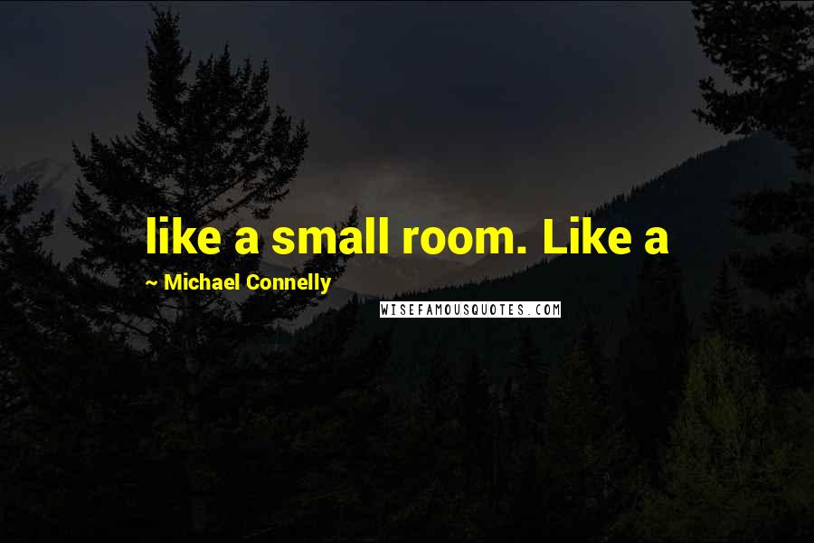 Michael Connelly Quotes: like a small room. Like a