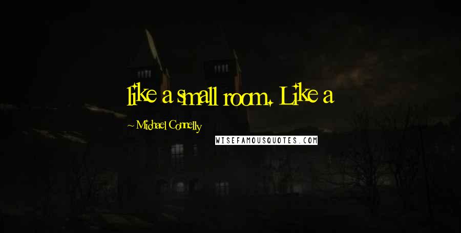 Michael Connelly Quotes: like a small room. Like a