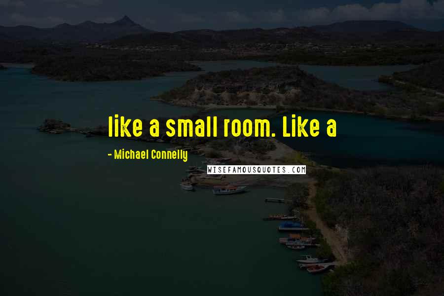 Michael Connelly Quotes: like a small room. Like a