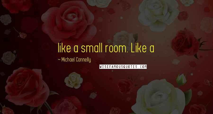 Michael Connelly Quotes: like a small room. Like a