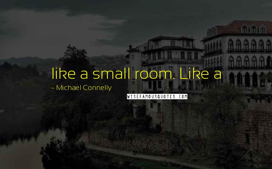 Michael Connelly Quotes: like a small room. Like a