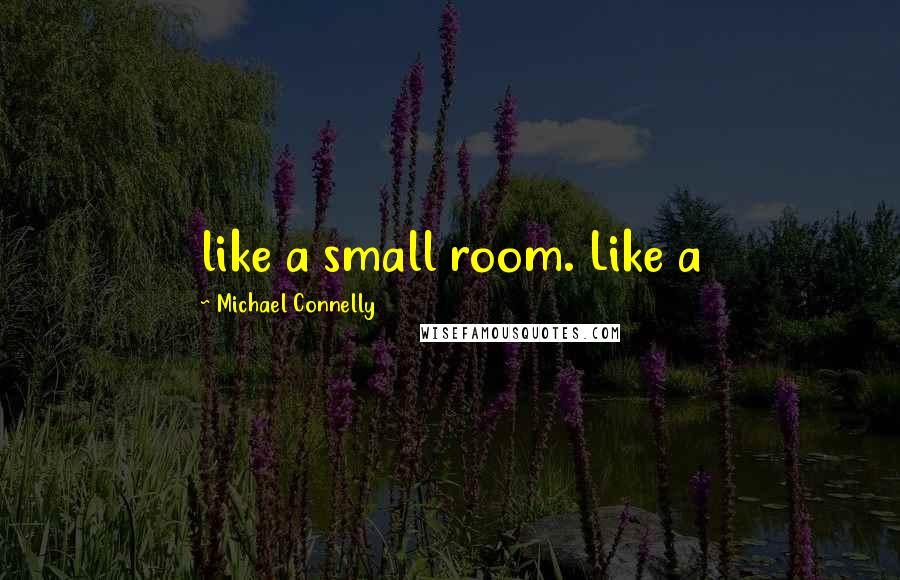 Michael Connelly Quotes: like a small room. Like a