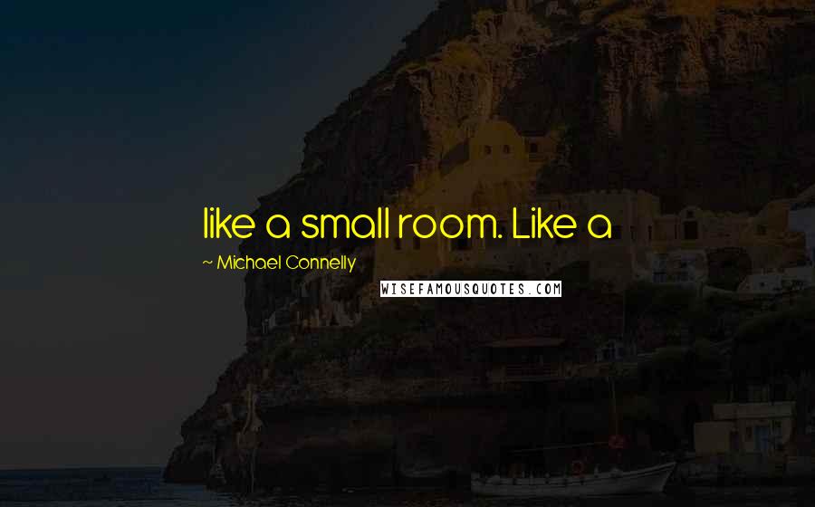 Michael Connelly Quotes: like a small room. Like a