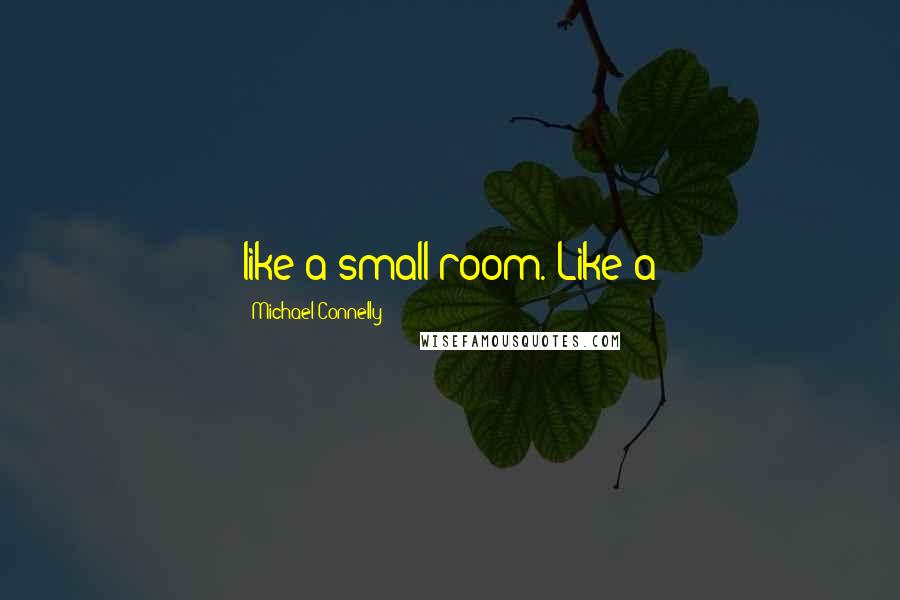 Michael Connelly Quotes: like a small room. Like a