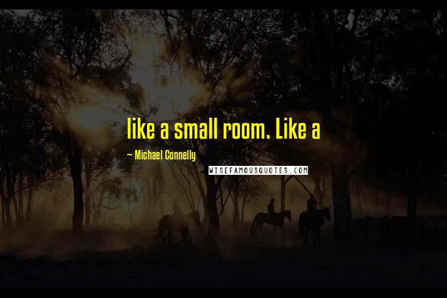 Michael Connelly Quotes: like a small room. Like a