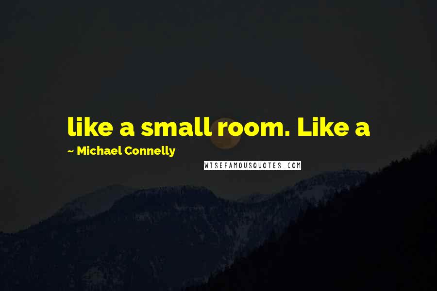 Michael Connelly Quotes: like a small room. Like a