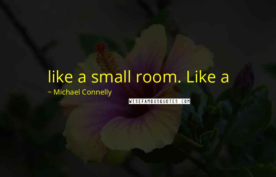 Michael Connelly Quotes: like a small room. Like a