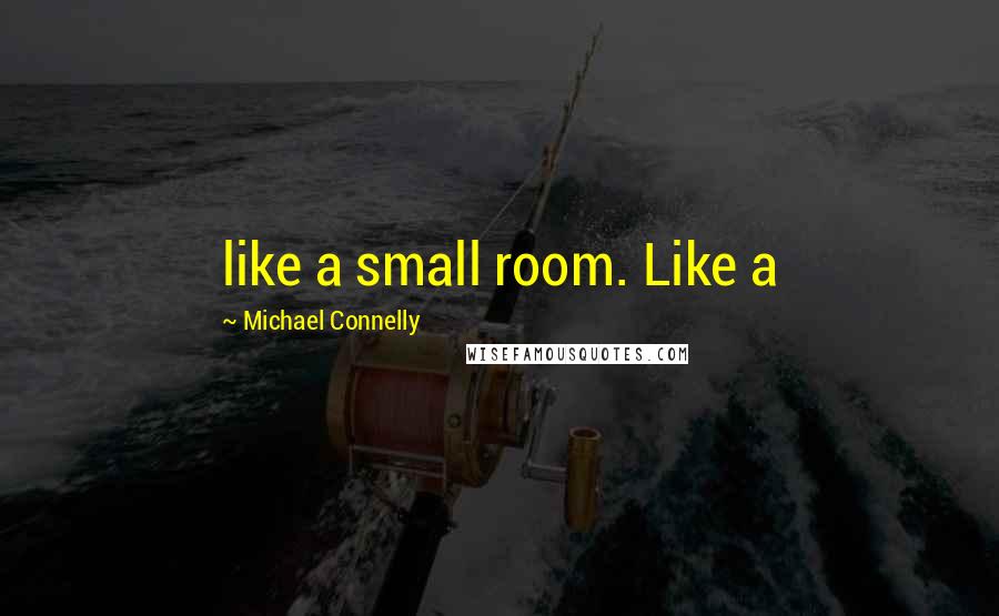 Michael Connelly Quotes: like a small room. Like a