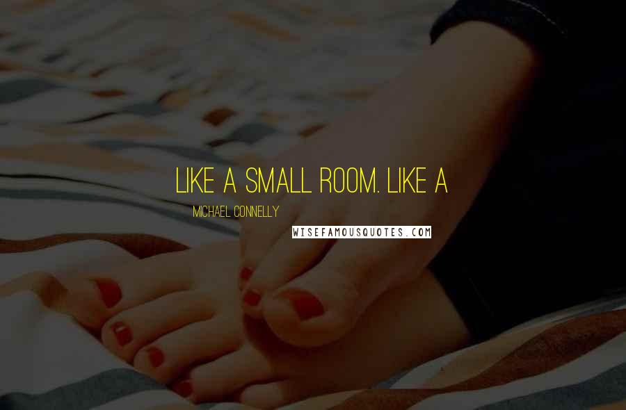 Michael Connelly Quotes: like a small room. Like a