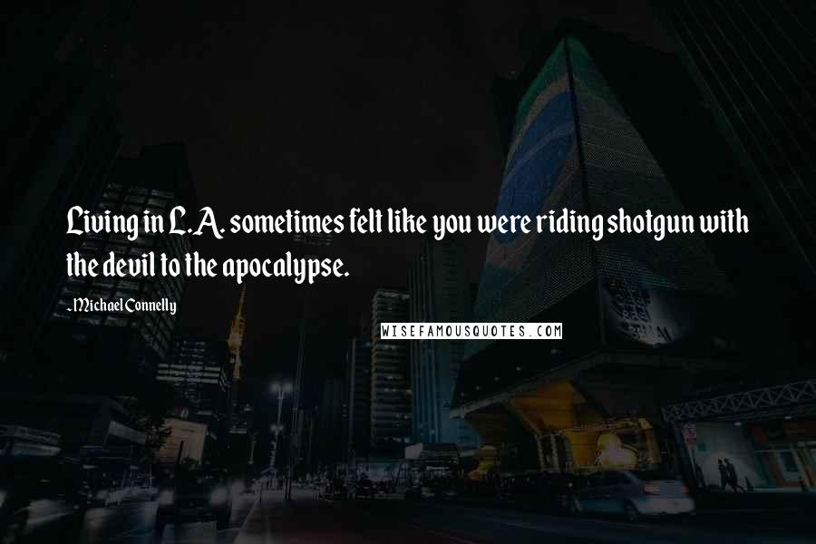 Michael Connelly Quotes: Living in L.A. sometimes felt like you were riding shotgun with the devil to the apocalypse.