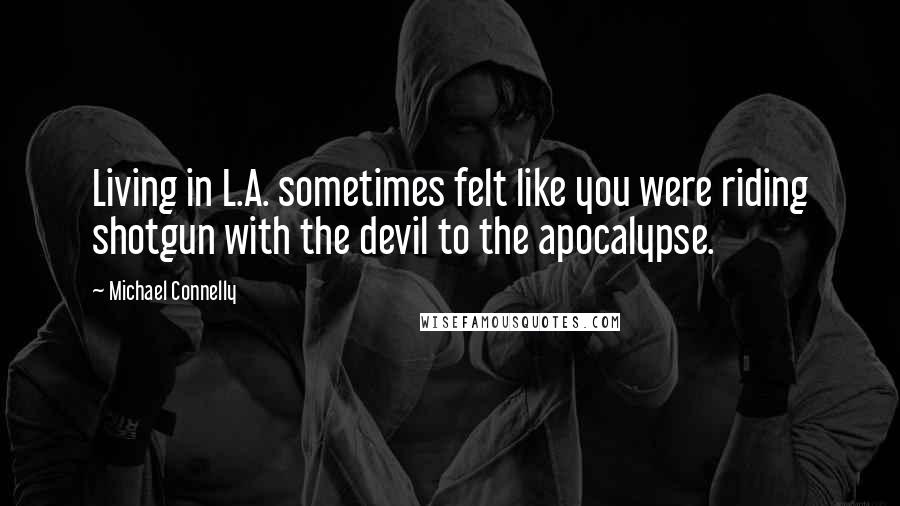 Michael Connelly Quotes: Living in L.A. sometimes felt like you were riding shotgun with the devil to the apocalypse.