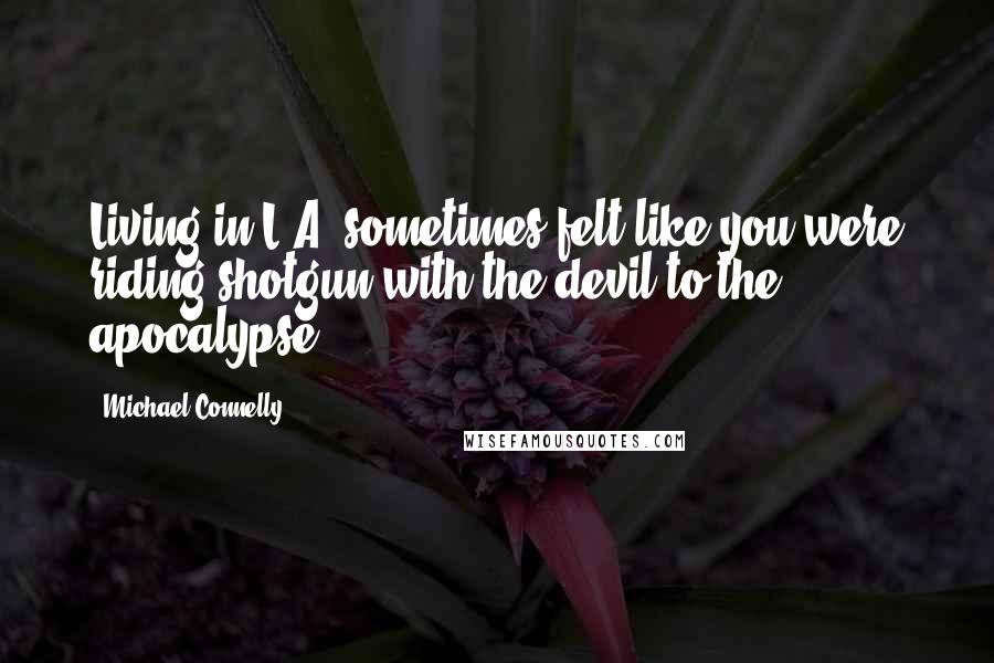 Michael Connelly Quotes: Living in L.A. sometimes felt like you were riding shotgun with the devil to the apocalypse.