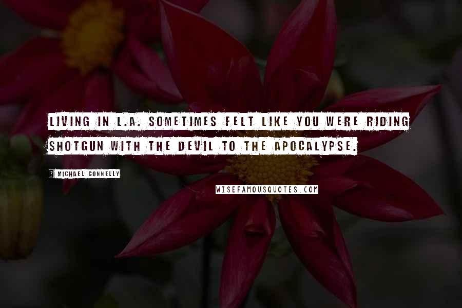 Michael Connelly Quotes: Living in L.A. sometimes felt like you were riding shotgun with the devil to the apocalypse.