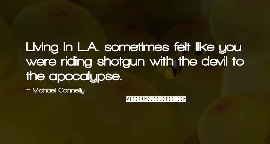 Michael Connelly Quotes: Living in L.A. sometimes felt like you were riding shotgun with the devil to the apocalypse.