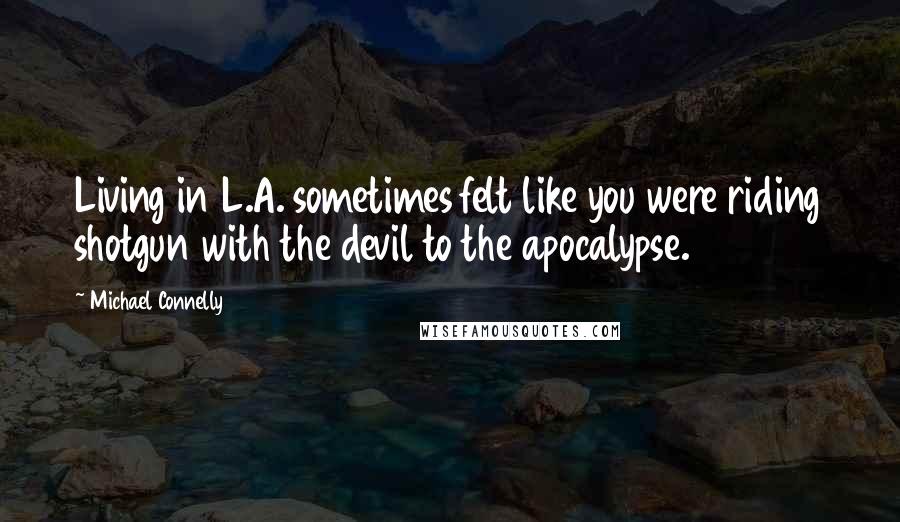 Michael Connelly Quotes: Living in L.A. sometimes felt like you were riding shotgun with the devil to the apocalypse.