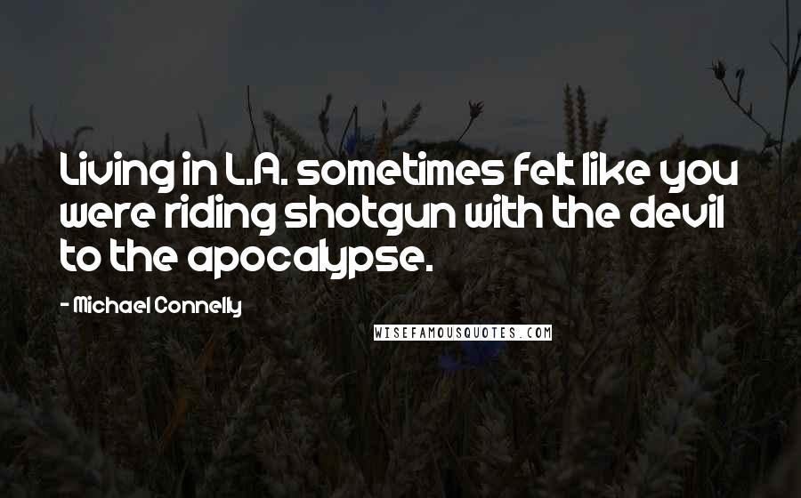 Michael Connelly Quotes: Living in L.A. sometimes felt like you were riding shotgun with the devil to the apocalypse.