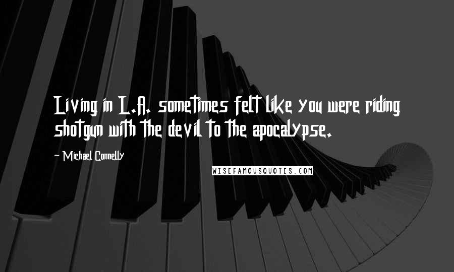 Michael Connelly Quotes: Living in L.A. sometimes felt like you were riding shotgun with the devil to the apocalypse.
