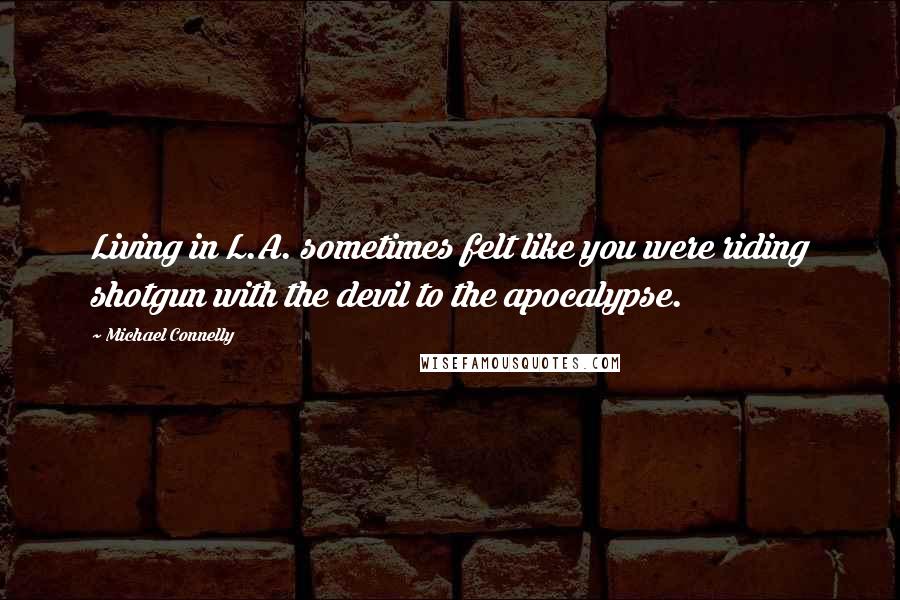 Michael Connelly Quotes: Living in L.A. sometimes felt like you were riding shotgun with the devil to the apocalypse.