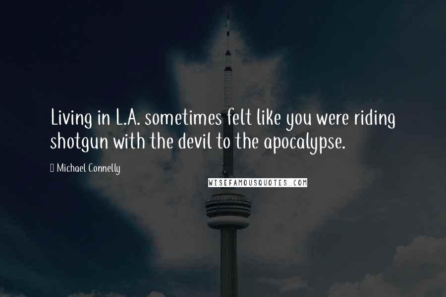 Michael Connelly Quotes: Living in L.A. sometimes felt like you were riding shotgun with the devil to the apocalypse.