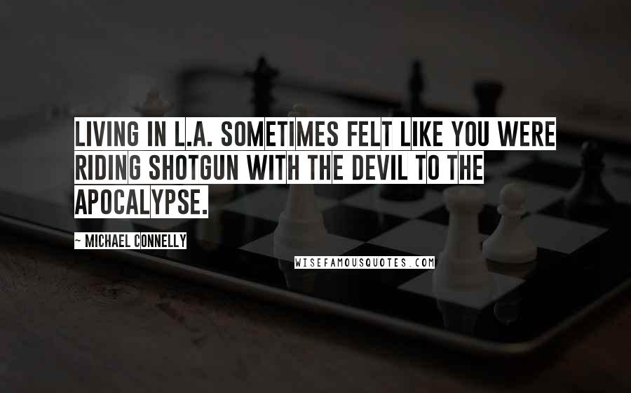 Michael Connelly Quotes: Living in L.A. sometimes felt like you were riding shotgun with the devil to the apocalypse.