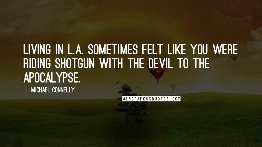 Michael Connelly Quotes: Living in L.A. sometimes felt like you were riding shotgun with the devil to the apocalypse.