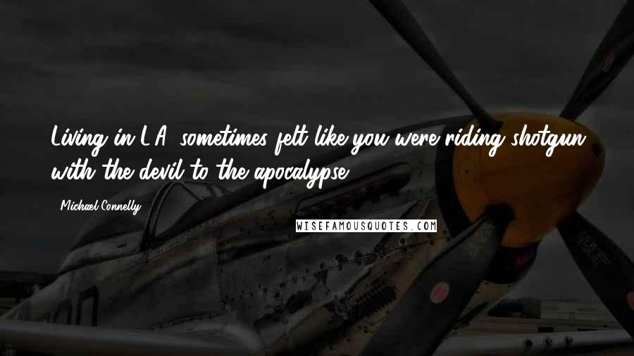 Michael Connelly Quotes: Living in L.A. sometimes felt like you were riding shotgun with the devil to the apocalypse.