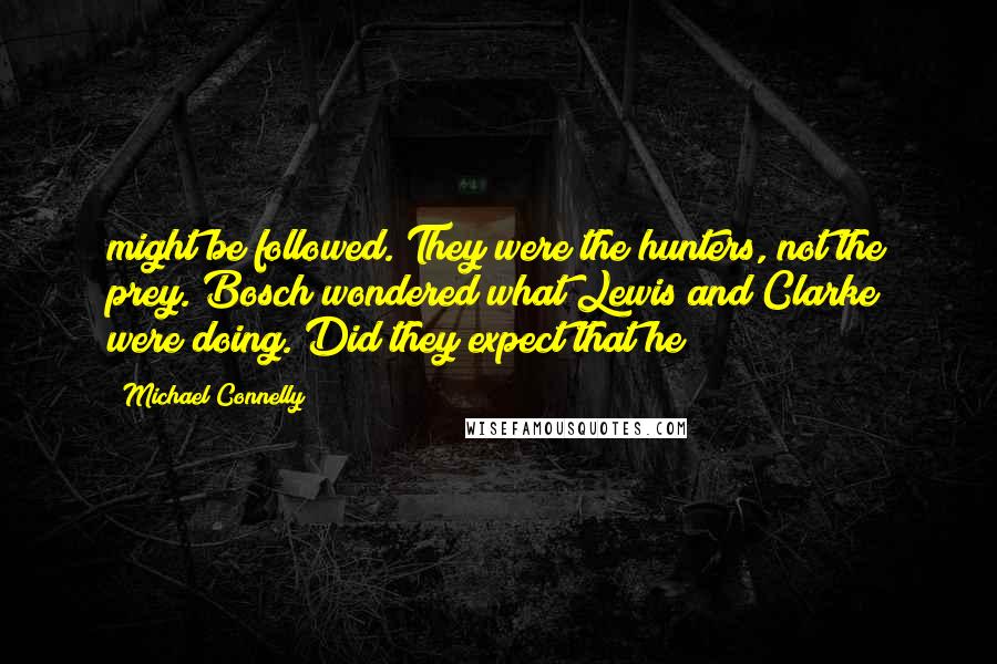 Michael Connelly Quotes: might be followed. They were the hunters, not the prey. Bosch wondered what Lewis and Clarke were doing. Did they expect that he