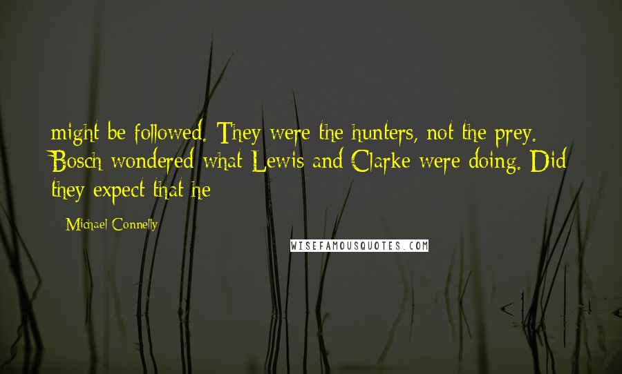 Michael Connelly Quotes: might be followed. They were the hunters, not the prey. Bosch wondered what Lewis and Clarke were doing. Did they expect that he