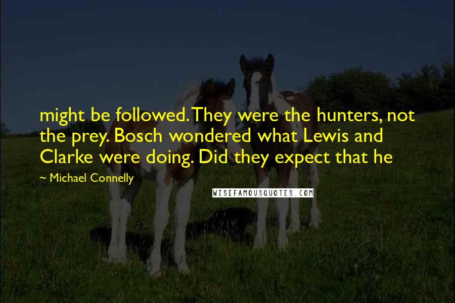 Michael Connelly Quotes: might be followed. They were the hunters, not the prey. Bosch wondered what Lewis and Clarke were doing. Did they expect that he