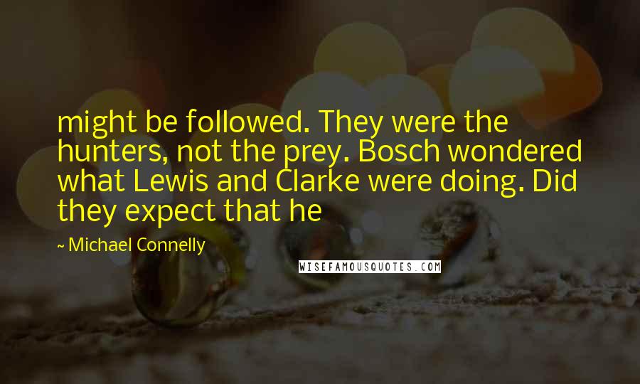 Michael Connelly Quotes: might be followed. They were the hunters, not the prey. Bosch wondered what Lewis and Clarke were doing. Did they expect that he