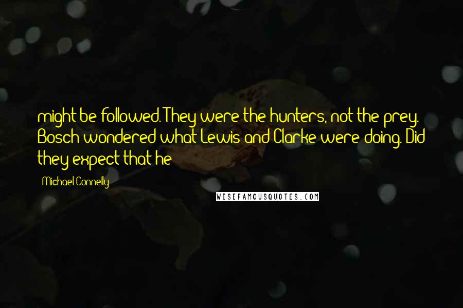 Michael Connelly Quotes: might be followed. They were the hunters, not the prey. Bosch wondered what Lewis and Clarke were doing. Did they expect that he