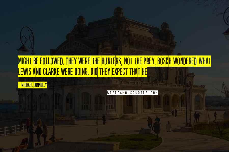 Michael Connelly Quotes: might be followed. They were the hunters, not the prey. Bosch wondered what Lewis and Clarke were doing. Did they expect that he