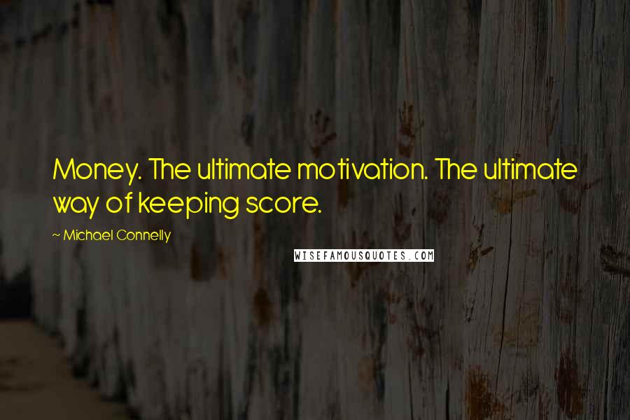 Michael Connelly Quotes: Money. The ultimate motivation. The ultimate way of keeping score.