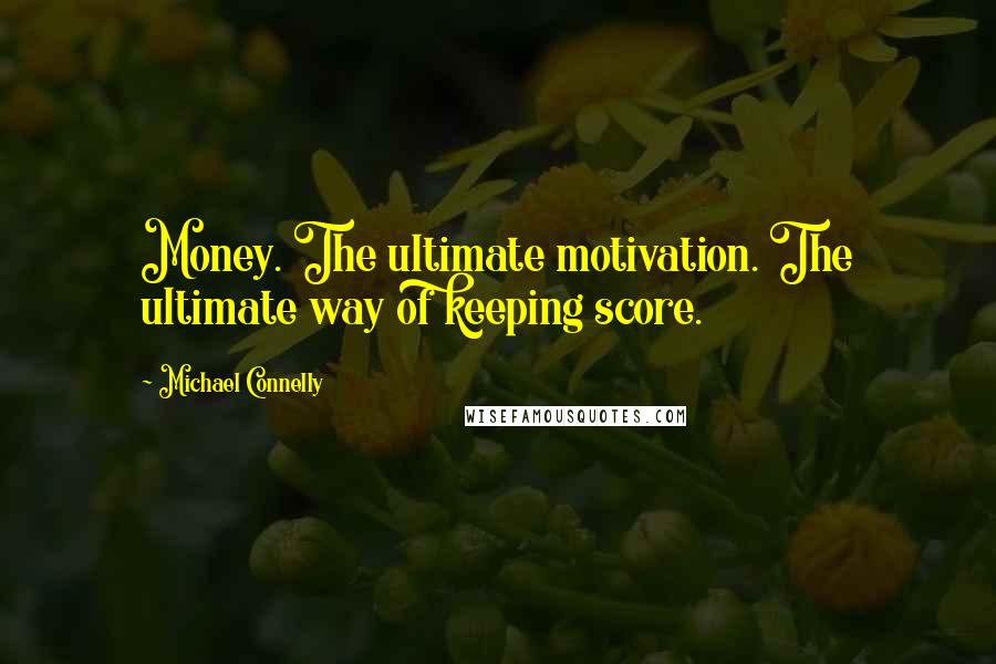Michael Connelly Quotes: Money. The ultimate motivation. The ultimate way of keeping score.