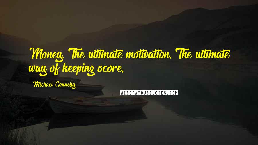 Michael Connelly Quotes: Money. The ultimate motivation. The ultimate way of keeping score.