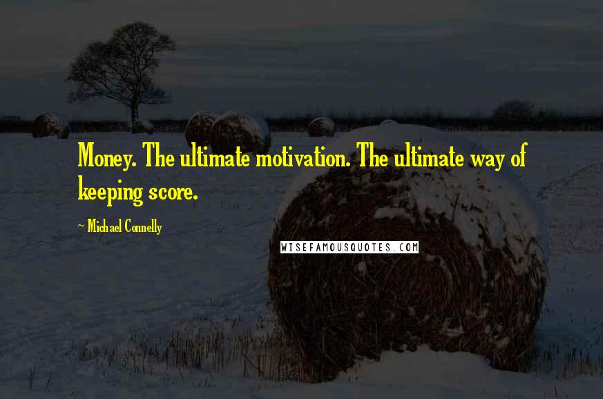 Michael Connelly Quotes: Money. The ultimate motivation. The ultimate way of keeping score.