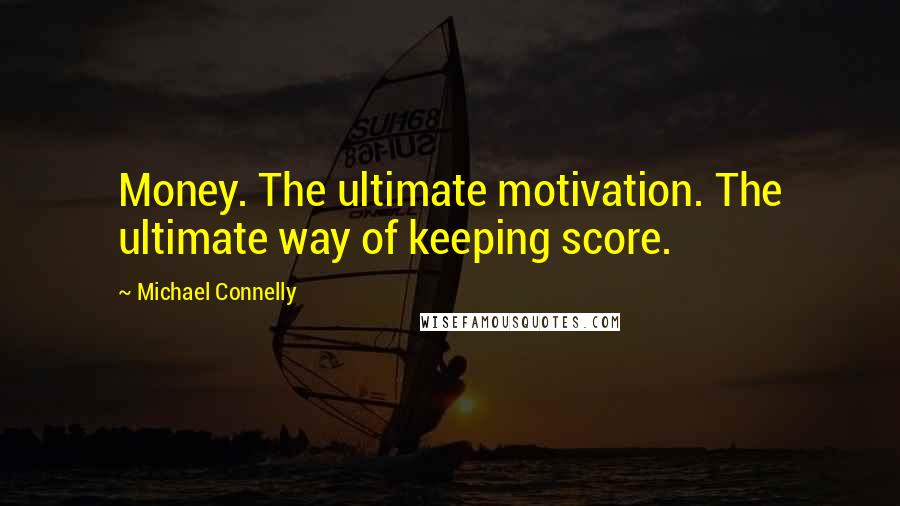 Michael Connelly Quotes: Money. The ultimate motivation. The ultimate way of keeping score.