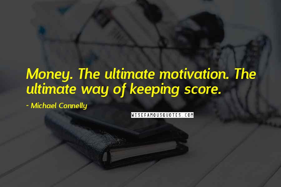 Michael Connelly Quotes: Money. The ultimate motivation. The ultimate way of keeping score.