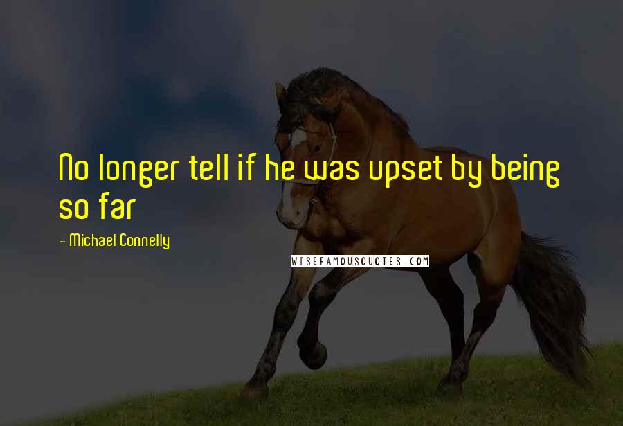 Michael Connelly Quotes: No longer tell if he was upset by being so far