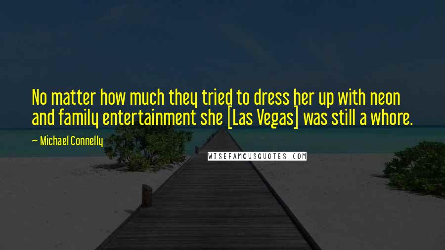 Michael Connelly Quotes: No matter how much they tried to dress her up with neon and family entertainment she [Las Vegas] was still a whore.