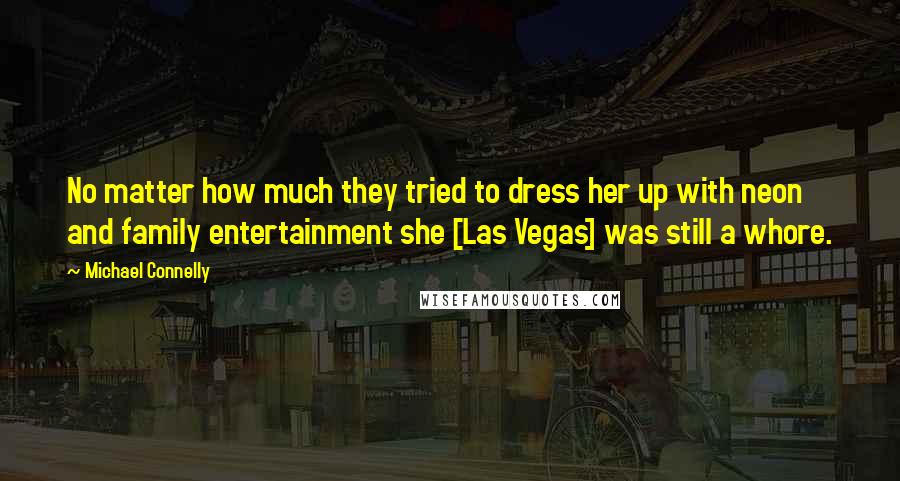 Michael Connelly Quotes: No matter how much they tried to dress her up with neon and family entertainment she [Las Vegas] was still a whore.