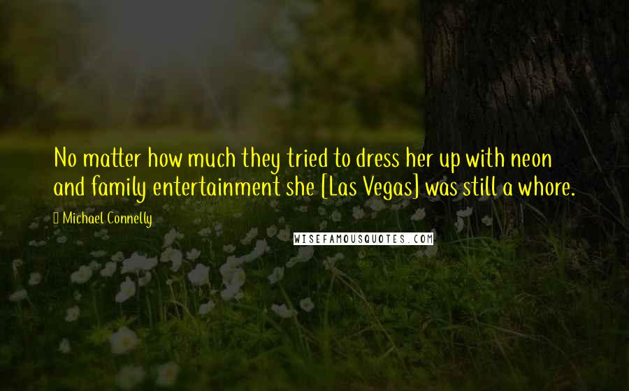 Michael Connelly Quotes: No matter how much they tried to dress her up with neon and family entertainment she [Las Vegas] was still a whore.