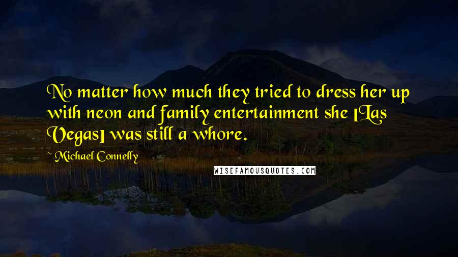 Michael Connelly Quotes: No matter how much they tried to dress her up with neon and family entertainment she [Las Vegas] was still a whore.