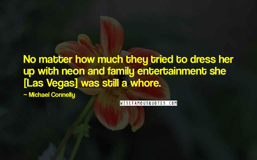 Michael Connelly Quotes: No matter how much they tried to dress her up with neon and family entertainment she [Las Vegas] was still a whore.
