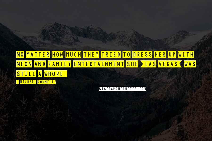 Michael Connelly Quotes: No matter how much they tried to dress her up with neon and family entertainment she [Las Vegas] was still a whore.