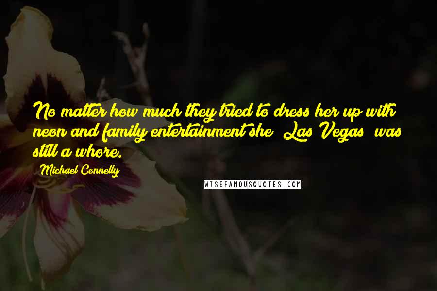 Michael Connelly Quotes: No matter how much they tried to dress her up with neon and family entertainment she [Las Vegas] was still a whore.